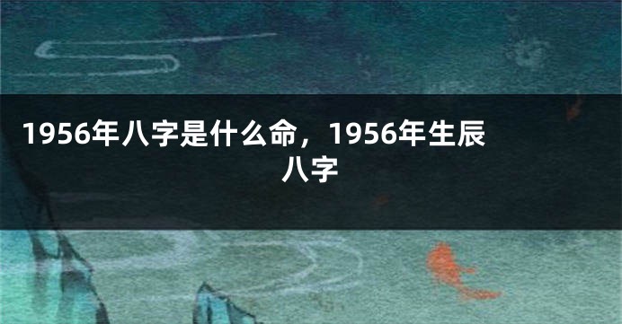 1956年八字是什么命,1956年生辰八字