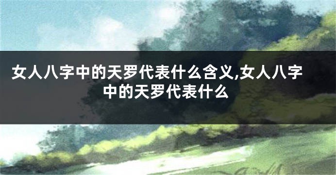 女人八字中的天罗代表什么含义,女人八字中的天罗代表什么