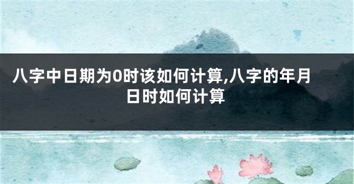 八字中日期为0时该如何计算,八字的年月日时如何计算