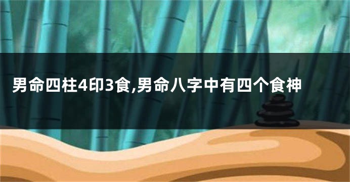 男命四柱4印3食,男命八字中有四个食神