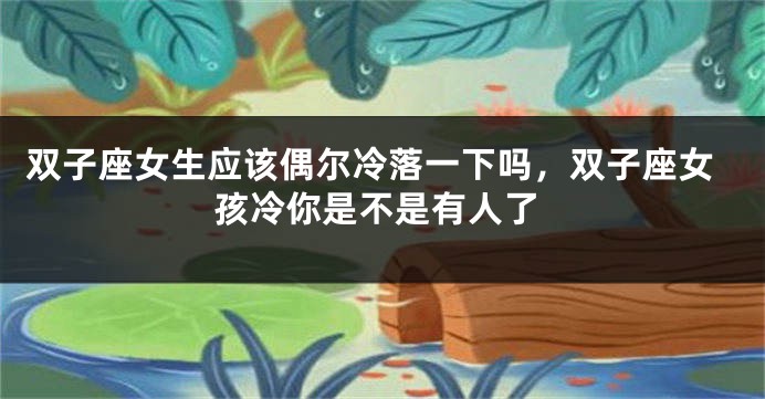 双子座女生应该偶尔冷落一下吗,双子座女孩冷你是不是有人了