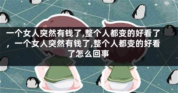 一个女人突然有钱了,整个人都变的好看了，一个女人突然有钱了,整个人都变的好看了怎么回事