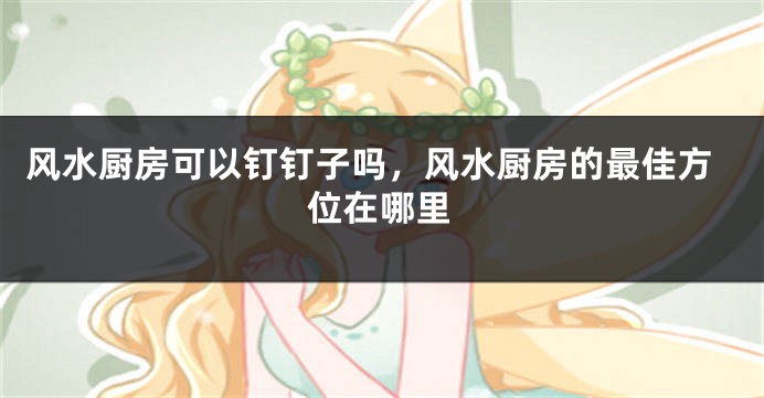 风水厨房可以钉钉子吗，风水厨房的最佳方位在哪里