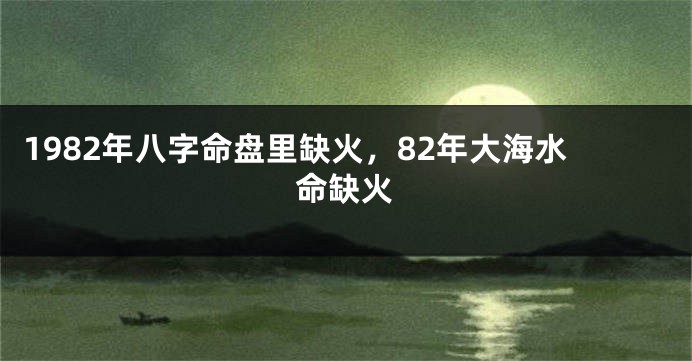 1982年八字命盘里缺火，82年大海水命缺火