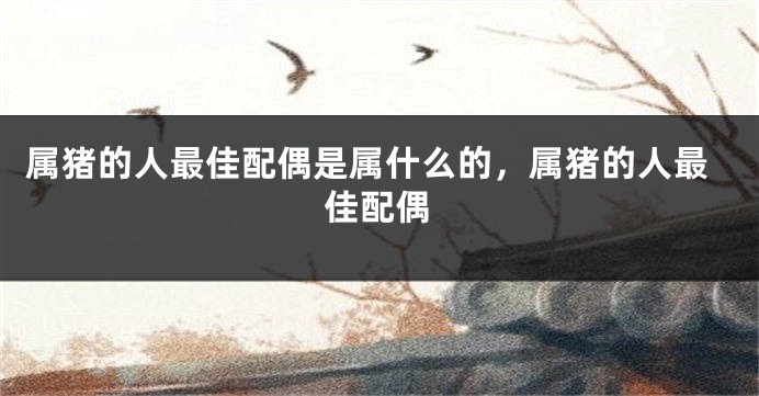 属猪的人最佳配偶是属什么的，属猪的人最佳配偶