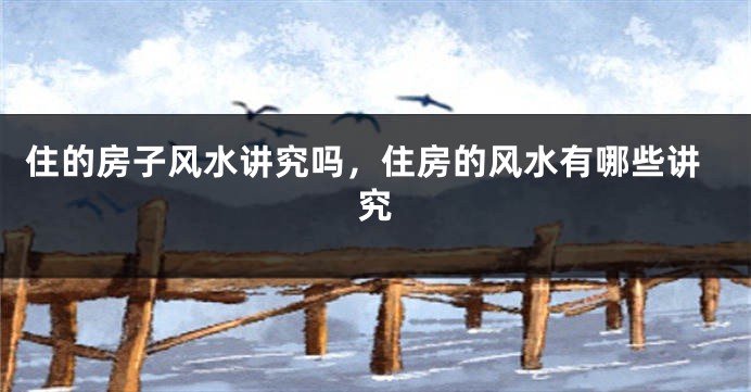 住的房子风水讲究吗,住房的风水有哪些讲究