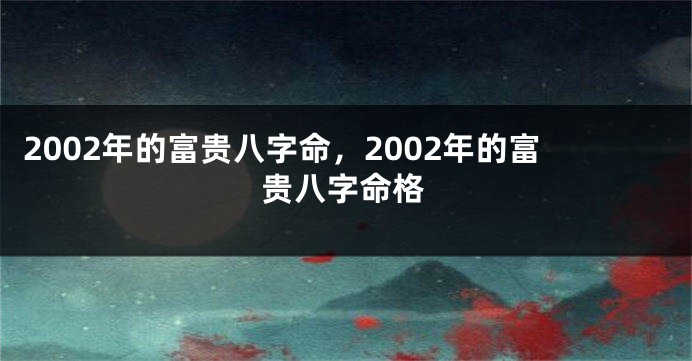 2002年的富贵八字命，2002年的富贵八字命格
