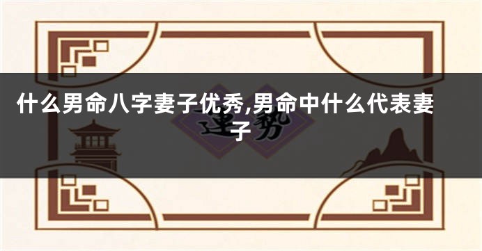 什么男命八字妻子优秀,男命中什么代表妻子