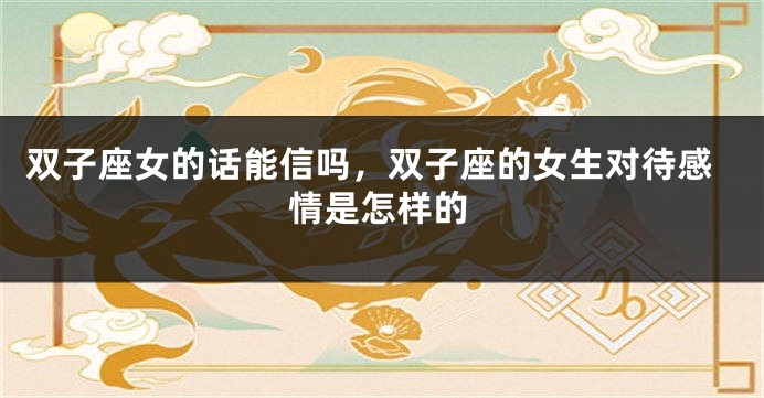 双子座女的话能信吗，双子座的女生对待感情是怎样的