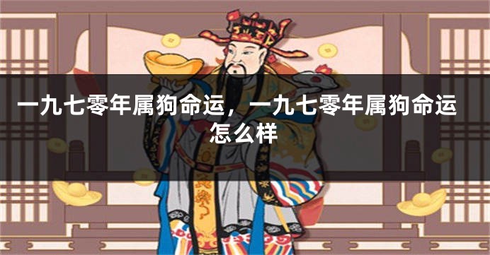 一九七零年属狗命运，一九七零年属狗命运怎么样