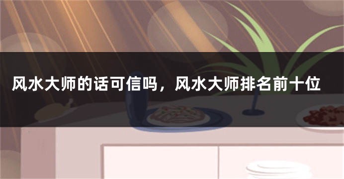 风水大师的话可信吗,风水大师排名前十位