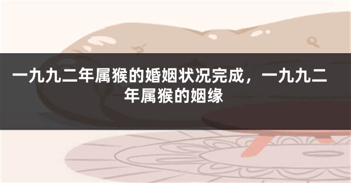 一九九二年属猴的婚姻状况完成,一九九二年属猴的姻缘