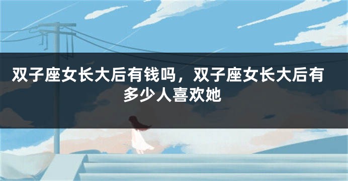 双子座女长大后有钱吗，双子座女长大后有多少人喜欢她