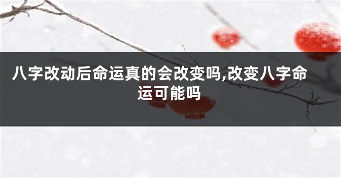 八字改动后命运真的会改变吗,改变八字命运可能吗