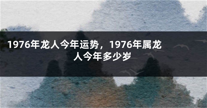 1976年龙人今年运势，1976年属龙人今年多少岁
