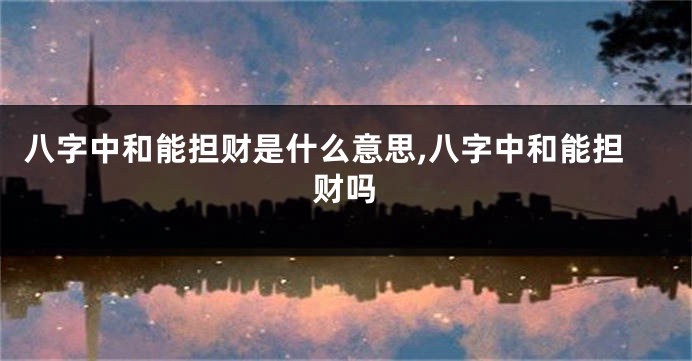 八字中和能担财是什么意思,八字中和能担财吗