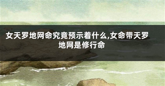 女天罗地网命究竟预示着什么,女命带天罗地网是修行命