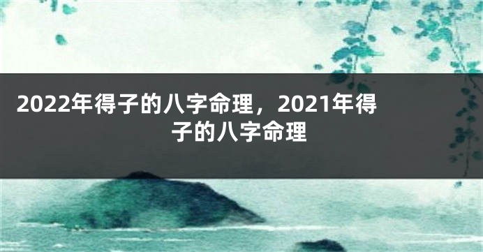 2022年得子的八字命理，2021年得子的八字命理