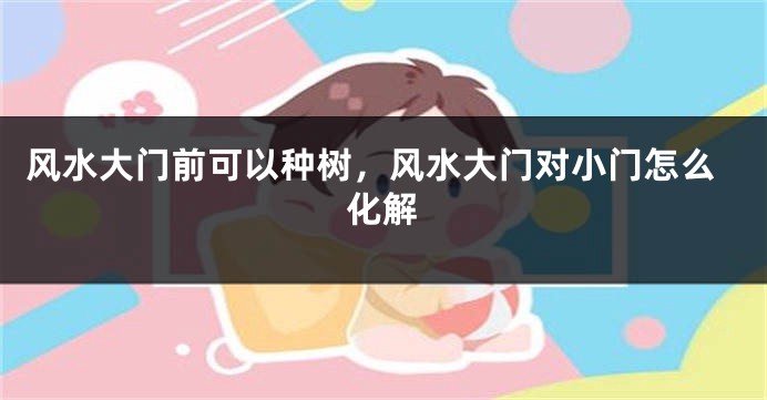 风水大门前可以种树,风水大门对小门怎么化解