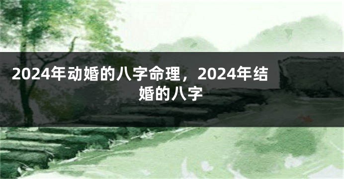 2024年动婚的八字命理，2024年结婚的八字