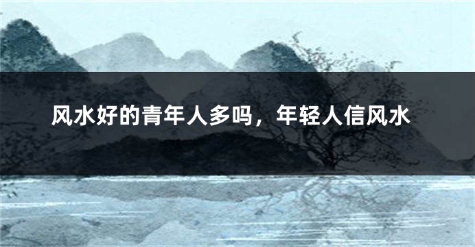 风水好的青年人多吗，年轻人信风水