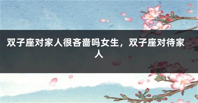 双子座对家人很吝啬吗女生，双子座对待家人