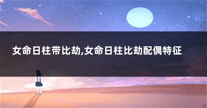 女命日柱带比劫,女命日柱比劫配偶特征