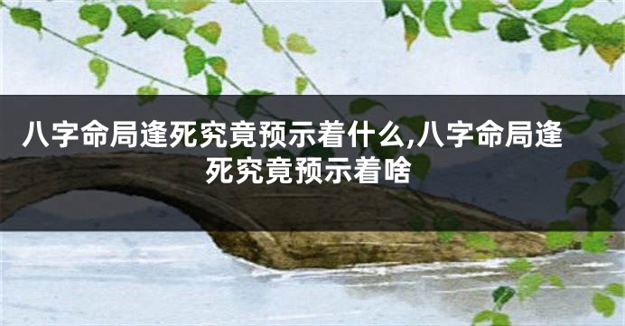 八字命局逢死究竟预示着什么,八字命局逢死究竟预示着啥