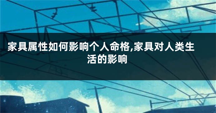 家具属性如何影响个人命格,家具对人类生活的影响