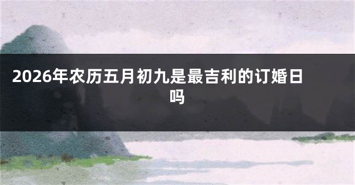2026年农历五月初九是最吉利的订婚日吗