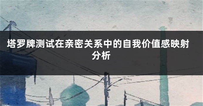 塔罗牌测试在亲密关系中的自我价值感映射分析