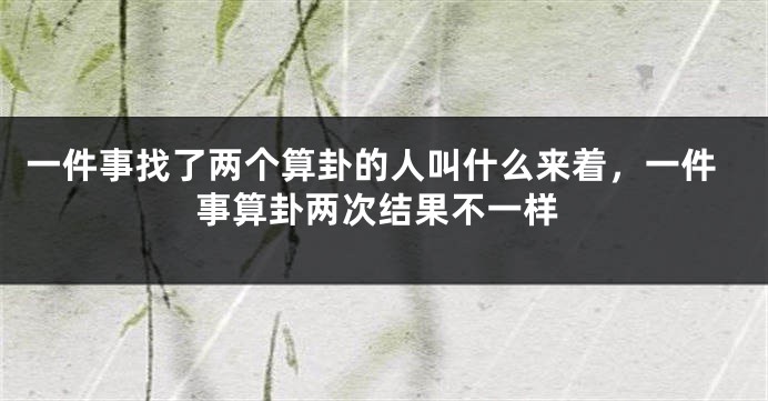 一件事找了两个算卦的人叫什么来着，一件事算卦两次结果不一样