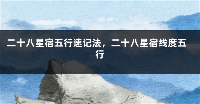 二十八星宿五行速记法，二十八星宿线度五行