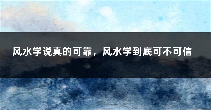 风水学说真的可靠,风水学到底可不可信