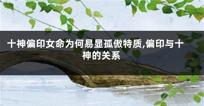 十神偏印女命为何易显孤傲特质,偏印与十神的关系