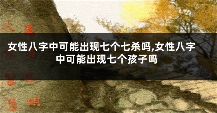 女性八字中可能出现七个七杀吗,女性八字中可能出现七个孩子吗