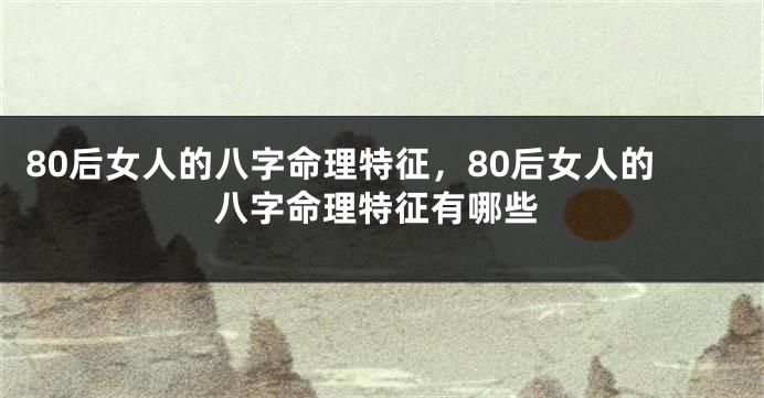 80后女人的八字命理特征，80后女人的八字命理特征有哪些