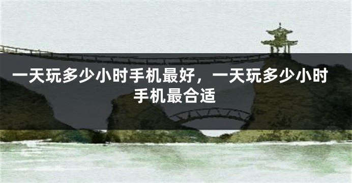 一天玩多少小时手机最好,一天玩多少小时手机最合适