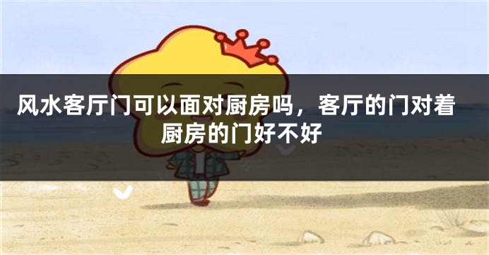 风水客厅门可以面对厨房吗，客厅的门对着厨房的门好不好