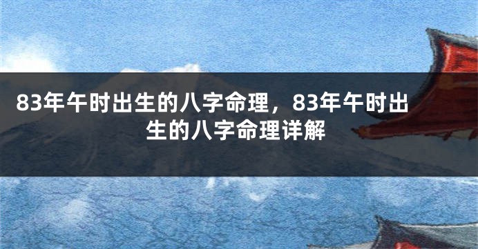 83年午时出生的八字命理，83年午时出生的八字命理详解