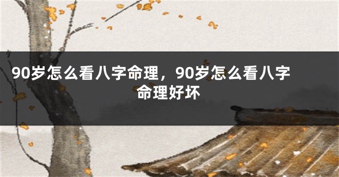 90岁怎么看八字命理,90岁怎么看八字命理好坏