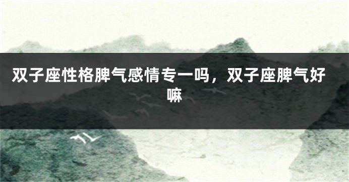 双子座性格脾气感情专一吗,双子座脾气好嘛