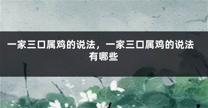 一家三口属鸡的说法，一家三口属鸡的说法有哪些