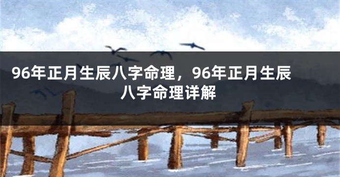 96年正月生辰八字命理，96年正月生辰八字命理详解