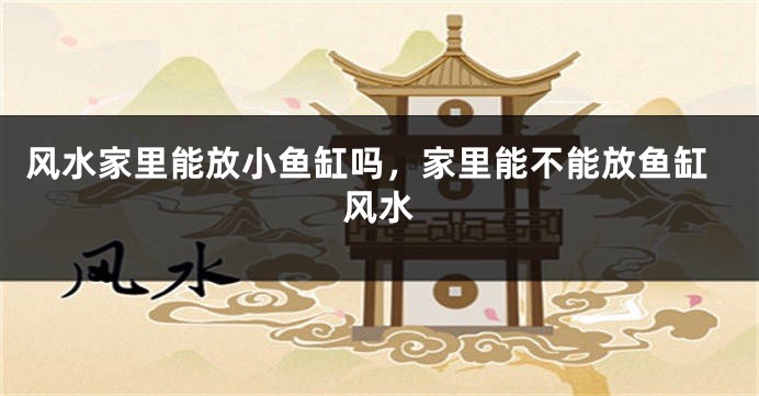 风水家里能放小鱼缸吗，家里能不能放鱼缸风水