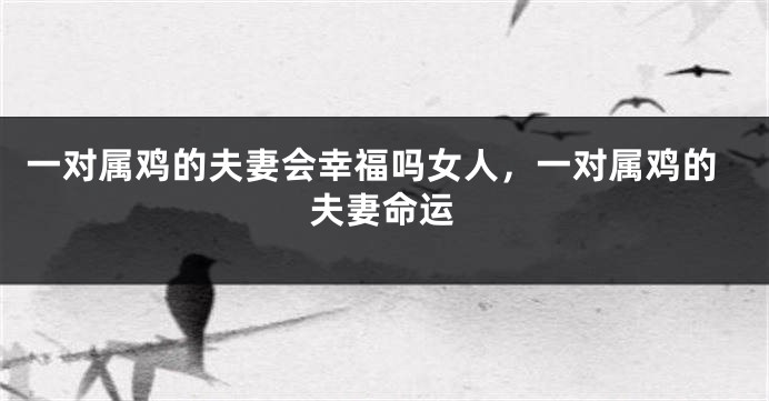 一对属鸡的夫妻会幸福吗女人，一对属鸡的夫妻命运