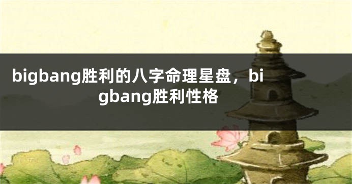 bigbang胜利的八字命理星盘，bigbang胜利性格