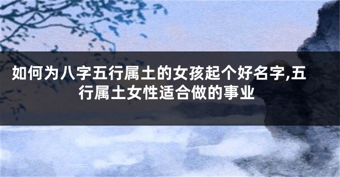 如何为八字五行属土的女孩起个好名字,五行属土女性适合做的事业