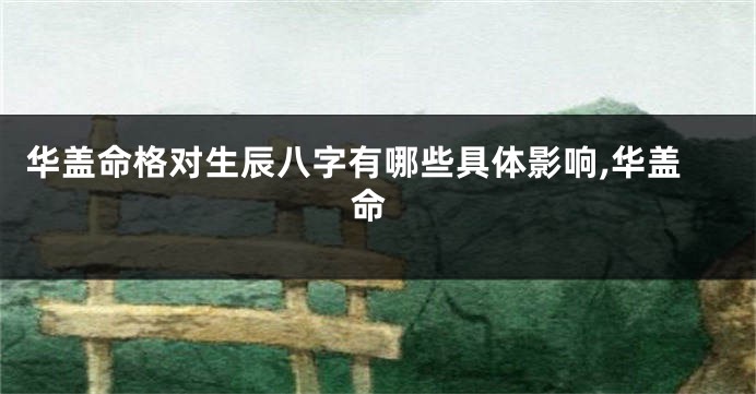 华盖命格对生辰八字有哪些具体影响,华盖 命