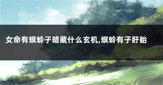 女命有螟蛉子暗藏什么玄机,螟蛉有子盱眙